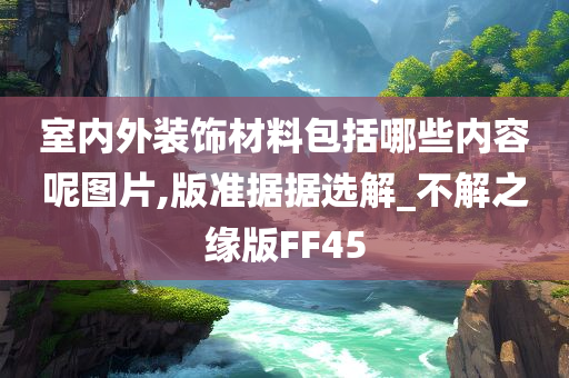 室内外装饰材料包括哪些内容呢图片,版准据据选解_不解之缘版FF45