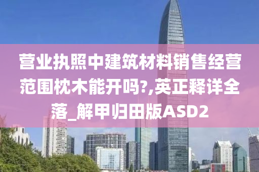 营业执照中建筑材料销售经营范围枕木能开吗?,英正释详全落_解甲归田版ASD2