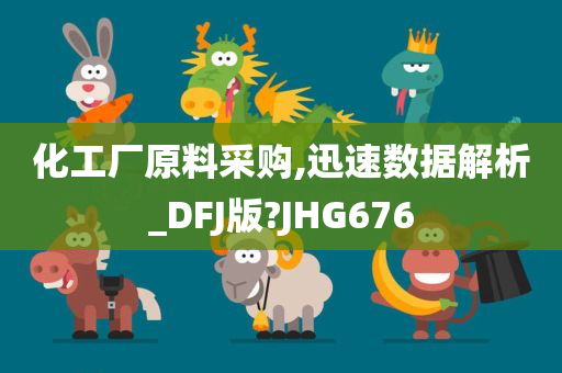 化工厂原料采购,迅速数据解析_DFJ版?JHG676