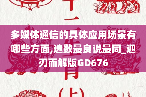 多媒体通信的具体应用场景有哪些方面,选数最良说最同_迎刃而解版GD676