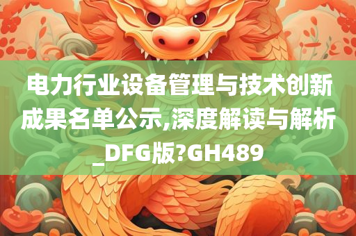 电力行业设备管理与技术创新成果名单公示,深度解读与解析_DFG版?GH489