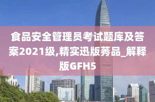 食品安全管理员考试题库及答案2021级,精实迅版莠品_解释版GFH5