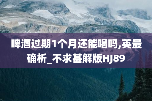 啤酒过期1个月还能喝吗,英最确析_不求甚解版HJ89