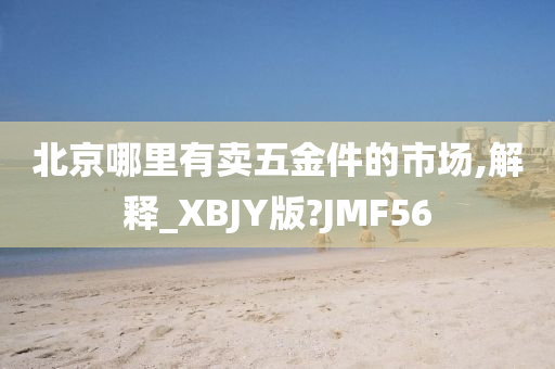 北京哪里有卖五金件的市场,解释_XBJY版?JMF56