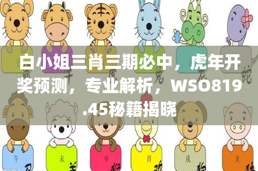 白小姐三肖三期必中，虎年开奖预测，专业解析，WSO819.45秘籍揭晓