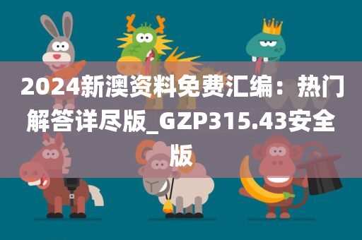 2024新澳资料免费汇编：热门解答详尽版_GZP315.43安全版