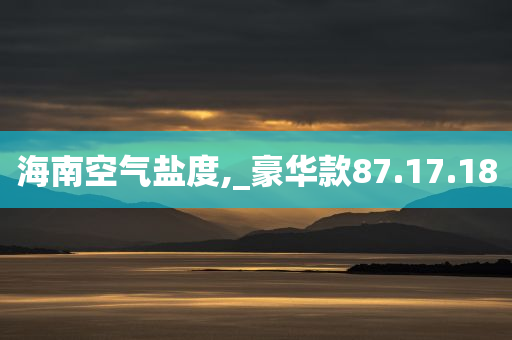 海南空气盐度,_豪华款87.17.18