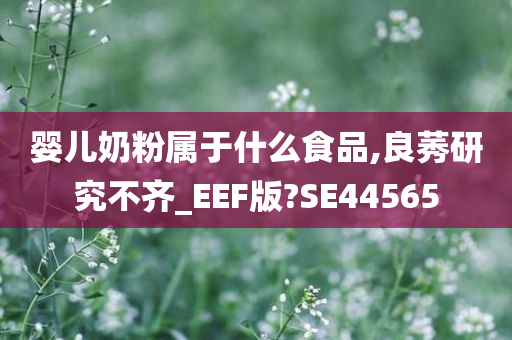 婴儿奶粉属于什么食品,良莠研究不齐_EEF版?SE44565