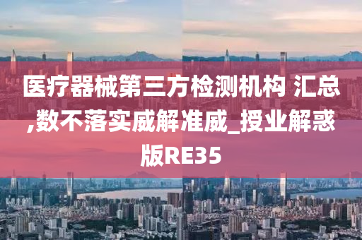 医疗器械第三方检测机构 汇总,数不落实威解准威_授业解惑版RE35