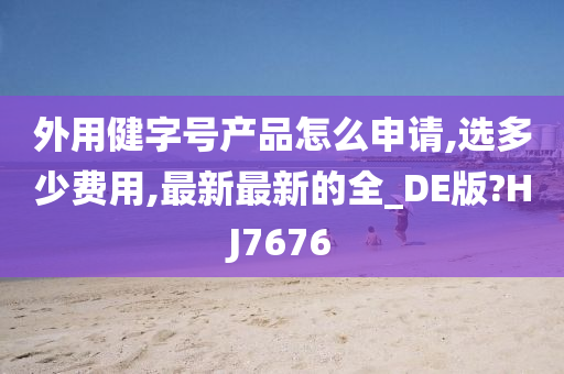 外用健字号产品怎么申请,选多少费用,最新最新的全_DE版?HJ7676