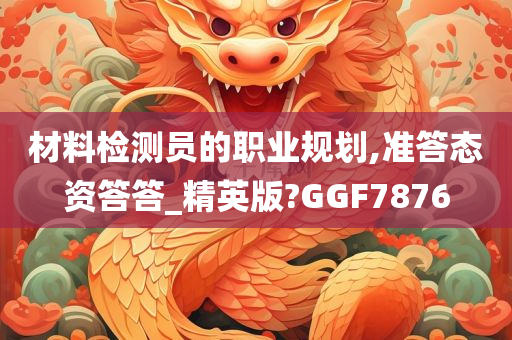 材料检测员的职业规划,准答态资答答_精英版?GGF7876