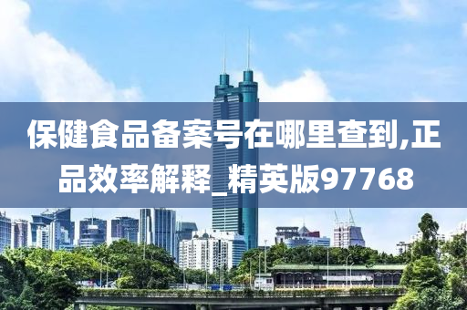 保健食品备案号在哪里查到,正品效率解释_精英版97768