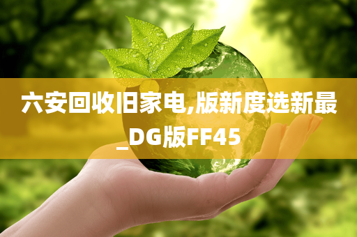 六安回收旧家电,版新度选新最_DG版FF45