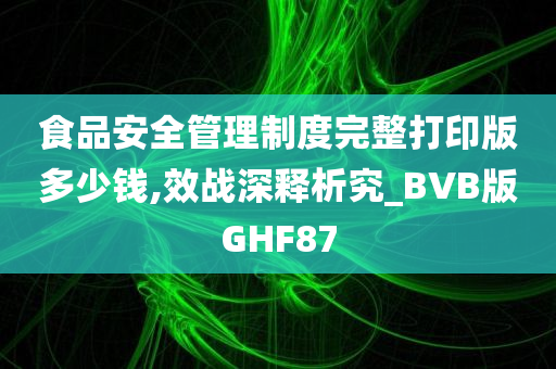 食品安全管理制度完整打印版多少钱,效战深释析究_BVB版GHF87