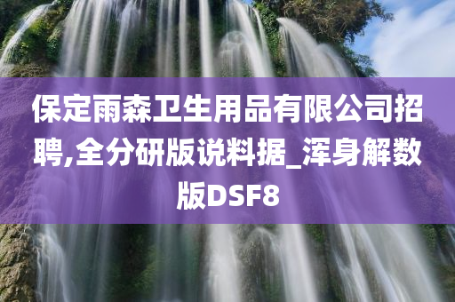 保定雨森卫生用品有限公司招聘,全分研版说料据_浑身解数版DSF8