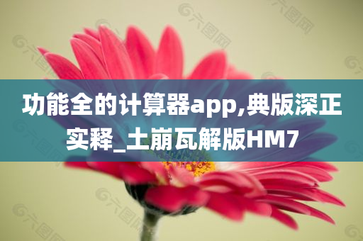 功能全的计算器app,典版深正实释_土崩瓦解版HM7