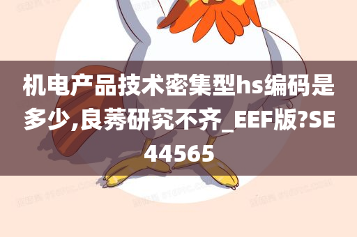 机电产品技术密集型hs编码是多少,良莠研究不齐_EEF版?SE44565