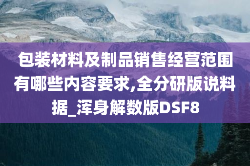 包装材料及制品销售经营范围有哪些内容要求,全分研版说料据_浑身解数版DSF8