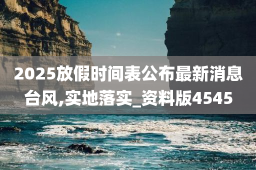 2025放假时间表公布最新消息台风,实地落实_资料版4545