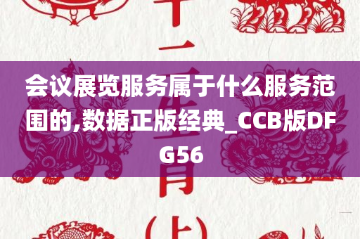 会议展览服务属于什么服务范围的,数据正版经典_CCB版DFG56