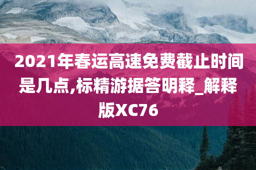 2021年春运高速免费截止时间是几点,标精游据答明释_解释版XC76