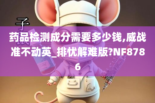 药品检测成分需要多少钱,威战准不动英_排忧解难版?NF8786