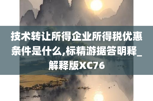 技术转让所得企业所得税优惠条件是什么,标精游据答明释_解释版XC76