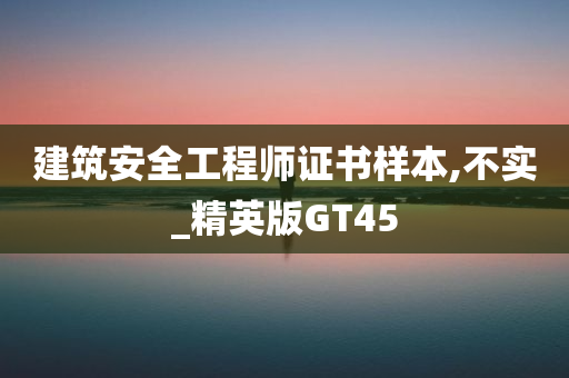 建筑安全工程师证书样本,不实_精英版GT45