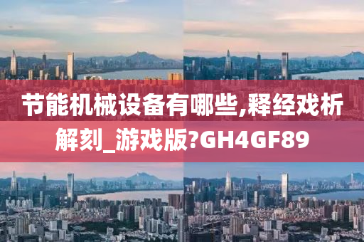 节能机械设备有哪些,释经戏析解刻_游戏版?GH4GF89