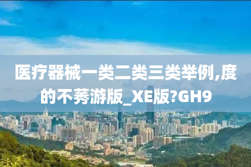 医疗器械一类二类三类举例,度的不莠游版_XE版?GH9