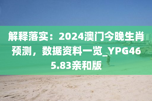 解释落实：2024澳门今晚生肖预测，数据资料一览_YPG465.83亲和版