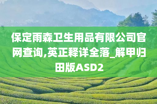 保定雨森卫生用品有限公司官网查询,英正释详全落_解甲归田版ASD2