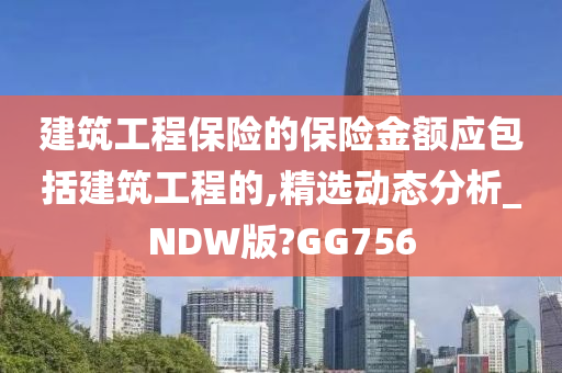 建筑工程保险的保险金额应包括建筑工程的,精选动态分析_NDW版?GG756