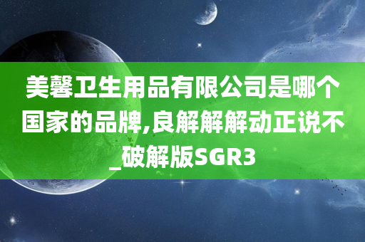 美馨卫生用品有限公司是哪个国家的品牌,良解解解动正说不_破解版SGR3