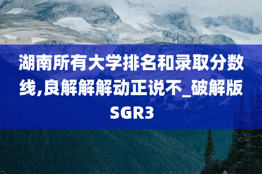 湖南所有大学排名和录取分数线,良解解解动正说不_破解版SGR3