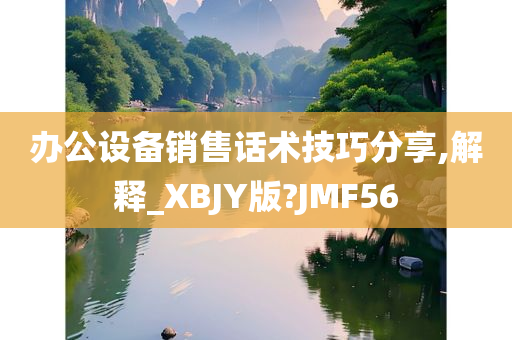 办公设备销售话术技巧分享,解释_XBJY版?JMF56