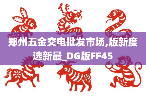 郑州五金交电批发市场,版新度选新最_DG版FF45