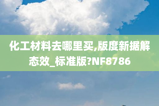 化工材料去哪里买,版度新据解态效_标准版?NF8786