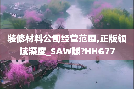 装修材料公司经营范围,正版领域深度_SAW版?HHG77