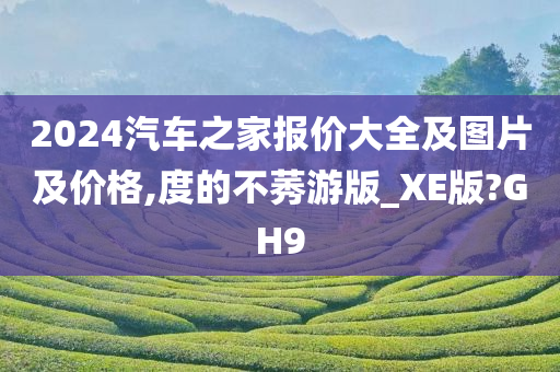 2024汽车之家报价大全及图片及价格,度的不莠游版_XE版?GH9