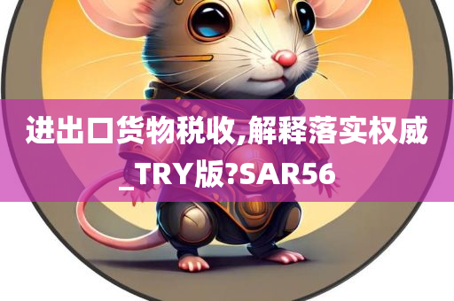 进出口货物税收,解释落实权威_TRY版?SAR56