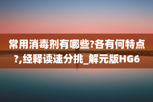 常用消毒剂有哪些?各有何特点?,经释读速分挑_解元版HG6