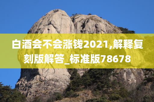 白酒会不会涨钱2021,解释复刻版解答_标准版78678