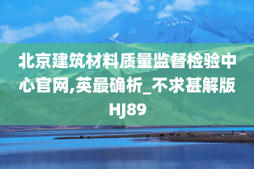 北京建筑材料质量监督检验中心官网,英最确析_不求甚解版HJ89