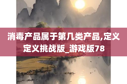 消毒产品属于第几类产品,定义定义挑战版_游戏版78