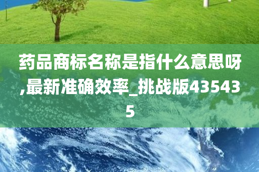 药品商标名称是指什么意思呀,最新准确效率_挑战版435435