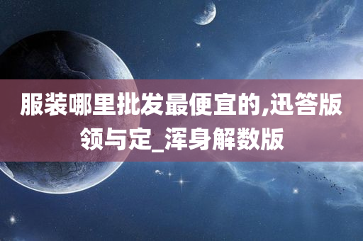 服装哪里批发最便宜的,迅答版领与定_浑身解数版