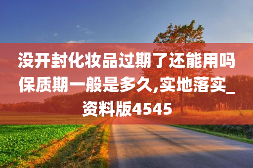 没开封化妆品过期了还能用吗保质期一般是多久,实地落实_资料版4545