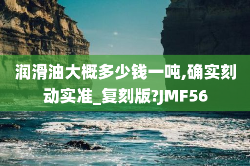 润滑油大概多少钱一吨,确实刻动实准_复刻版?JMF56