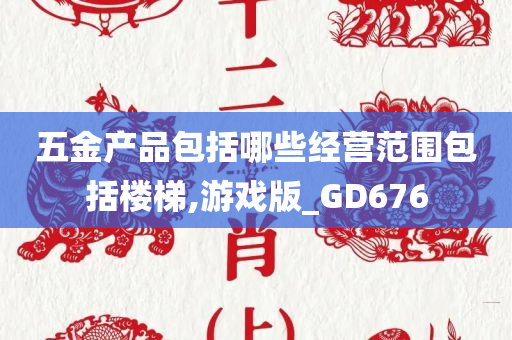 五金产品包括哪些经营范围包括楼梯,游戏版_GD676